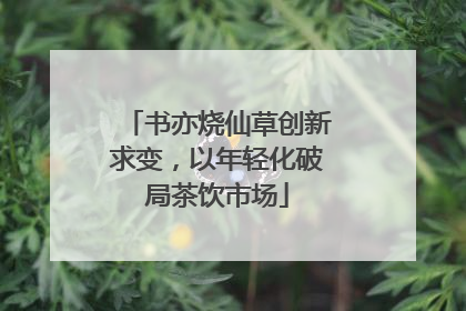 书亦烧仙草创新求变，以年轻化破局茶饮市场