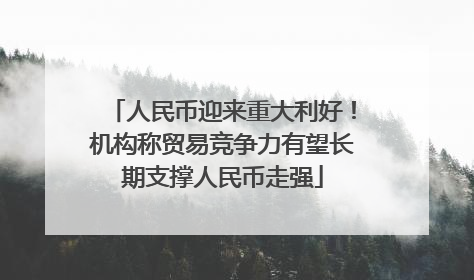 人民币迎来重大利好！机构称贸易竞争力有望长期支撑人民币走强