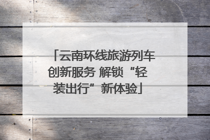 云南环线旅游列车创新服务 解锁“轻装出行”新体验