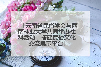 云南省民俗学会与西南林业大学共同举办社科活动，搭建民俗文化交流展示平台
