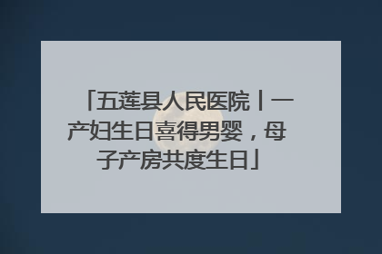 五莲县人民医院丨一产妇生日喜得男婴，母子产房共度生日