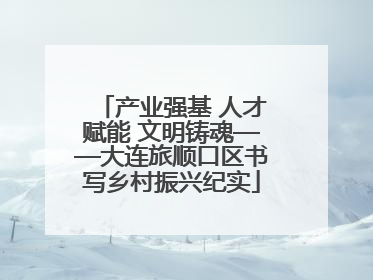产业强基 人才赋能 文明铸魂——大连旅顺口区书写乡村振兴纪实