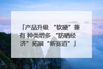 产品升级 “软硬”兼有 种类增多 “防晒经济”拓展“新赛道”