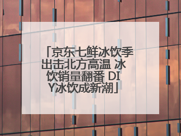 京东七鲜冰饮季出击北方高温 冰饮销量翻番 DIY冰饮成新潮