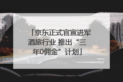 京东正式官宣进军酒旅行业 推出“三年0佣金”计划