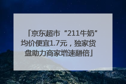 京东超市“211牛奶”均价便宜1.7元，独家货盘助力商家增速翻倍
