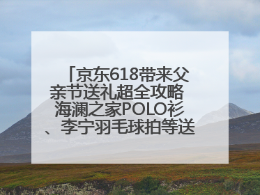 京东618带来父亲节送礼超全攻略 海澜之家POLO衫、李宁羽毛球拍等送到爸爸心坎上