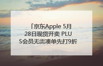 京东Apple 5月28日现货开卖 PLUS会员无需凑单先打9折再叠618优惠