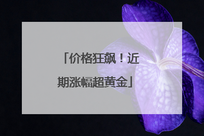 价格狂飙！近期涨幅超黄金