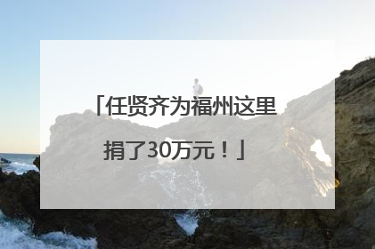 任贤齐为福州这里捐了30万元！