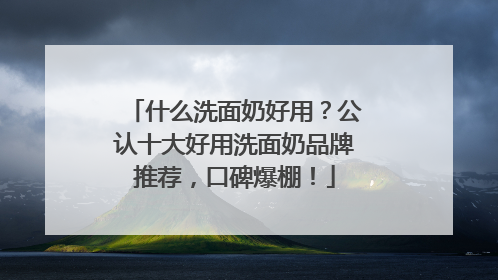 什么洗面奶好用？公认十大好用洗面奶品牌推荐，口碑爆棚！