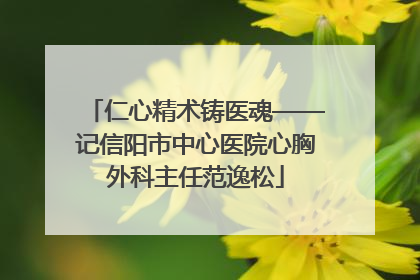 仁心精术铸医魂——记信阳市中心医院心胸外科主任范逸松