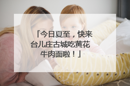 今日夏至，快来台儿庄古城吃黄花牛肉面啦！