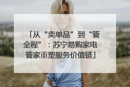 从“卖单品”到“管全程”：苏宁易购家电管家重塑服务价值链