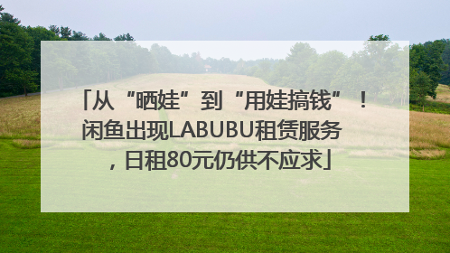 从“晒娃”到“用娃搞钱”！闲鱼出现LABUBU租赁服务，日租80元仍供不应求