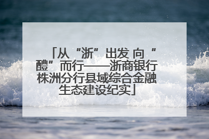 从“浙”出发 向“醴”而行——浙商银行株洲分行县域综合金融生态建设纪实