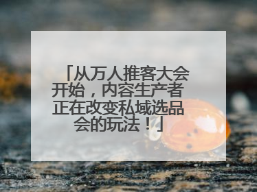 从万人推客大会开始，内容生产者正在改变私域选品会的玩法！