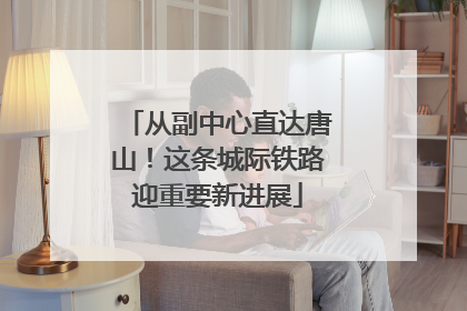 从副中心直达唐山！这条城际铁路迎重要新进展