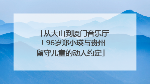 从大山到厦门音乐厅！96岁郑小瑛与贵州留守儿童的动人约定