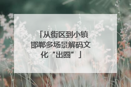 从街区到小镇 邯郸多场景解码文化“出圈”