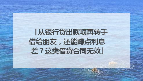 从银行贷出款项再转手借给朋友，还能赚点利息差？这类借贷合同无效