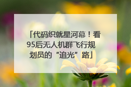 代码织就星河幕！看95后无人机群飞行规划员的“追光”路