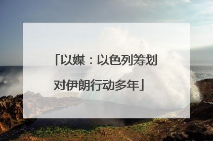 以媒：以色列筹划对伊朗行动多年