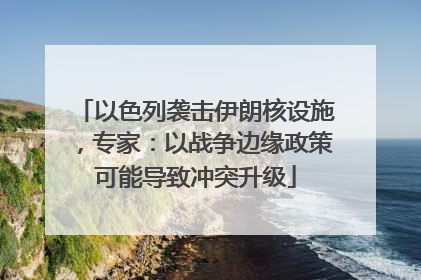 以色列袭击伊朗核设施，专家：以战争边缘政策可能导致冲突升级