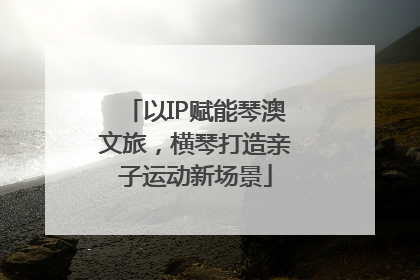 以IP赋能琴澳文旅，横琴打造亲子运动新场景