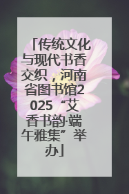 传统文化与现代书香交织，河南省图书馆2025“艾香书韵·端午雅集”举办