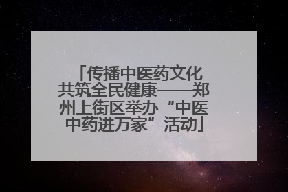 传播中医药文化 共筑全民健康——郑州上街区举办“中医中药进万家”活动