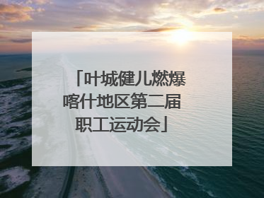 叶城健儿燃爆喀什地区第二届职工运动会