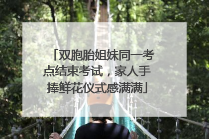 双胞胎姐妹同一考点结束考试，家人手捧鲜花仪式感满满