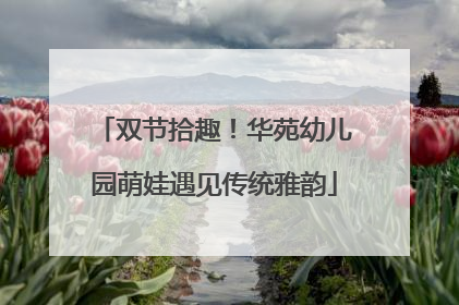 双节拾趣！华苑幼儿园萌娃遇见传统雅韵