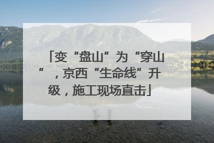 变“盘山”为“穿山”，京西“生命线”升级，施工现场直击