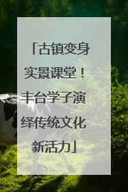 古镇变身实景课堂！丰台学子演绎传统文化新活力
