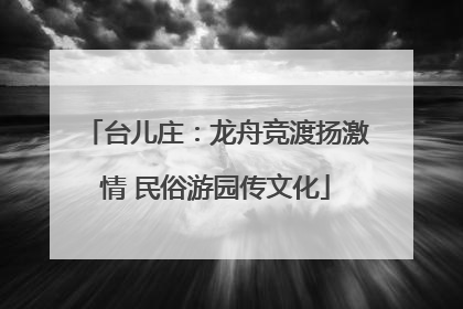 台儿庄：龙舟竞渡扬激情 民俗游园传文化