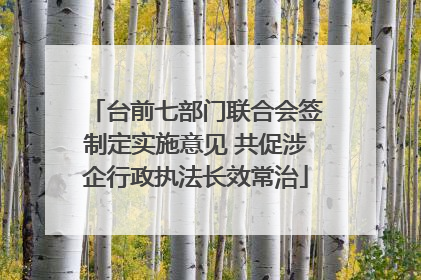 台前七部门联合会签制定实施意见 共促涉企行政执法长效常治