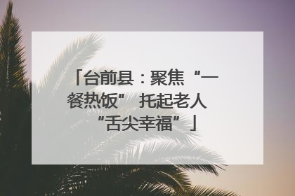 台前县：聚焦“一餐热饭” 托起老人“舌尖幸福”