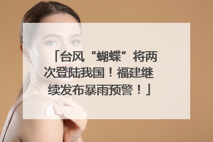 台风“蝴蝶”将两次登陆我国！福建继续发布暴雨预警！