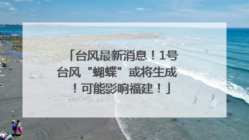 台风最新消息！1号台风“蝴蝶”或将生成！可能影响福建！
