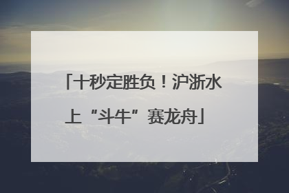 十秒定胜负！沪浙水上“斗牛”赛龙舟
