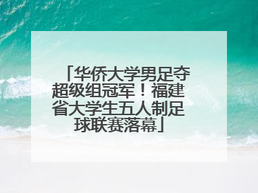 华侨大学男足夺超级组冠军！福建省大学生五人制足球联赛落幕