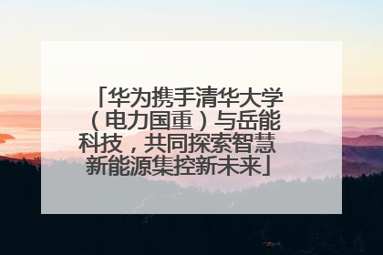 华为携手清华大学（电力国重）与岳能科技，共同探索智慧新能源集控新未来