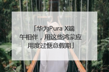 华为Pura X端午相伴，用这些鸿蒙应用度过惬意假期