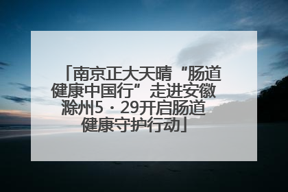 南京正大天晴“肠道健康中国行”走进安徽滁州5・29开启肠道健康守护行动