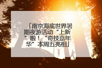 南京海底世界暑期夜游活动“上新”啦！“奇技嘉年华”本周五亮相
