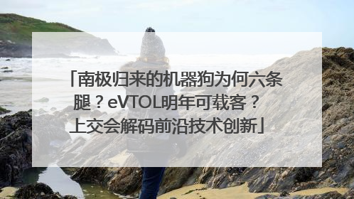 南极归来的机器狗为何六条腿？eVTOL明年可载客？上交会解码前沿技术创新