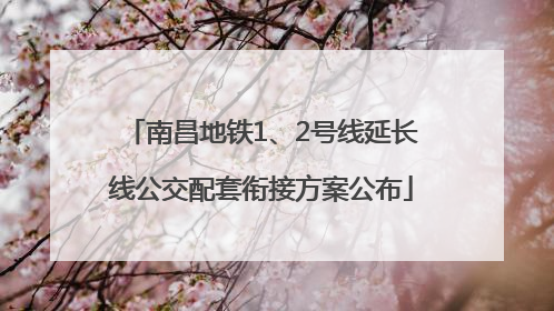南昌地铁1、2号线延长线公交配套衔接方案公布