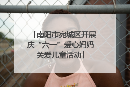 南阳市宛城区开展庆“六一”爱心妈妈关爱儿童活动